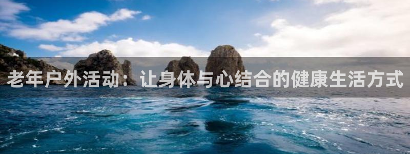k1体育官网下载招商：老年户外活动：让身体与心结合的健康生活