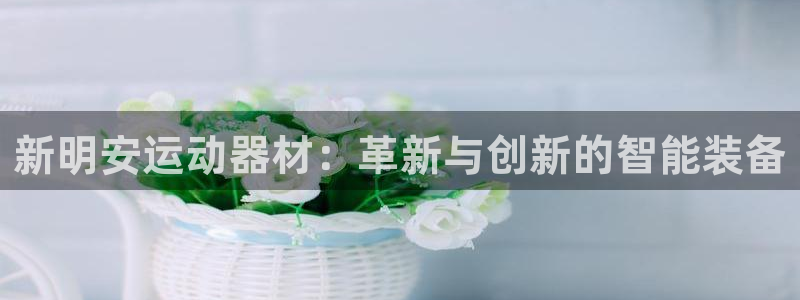 k1体育官网下载平台注册要钱吗安全吗：新明安运动器材