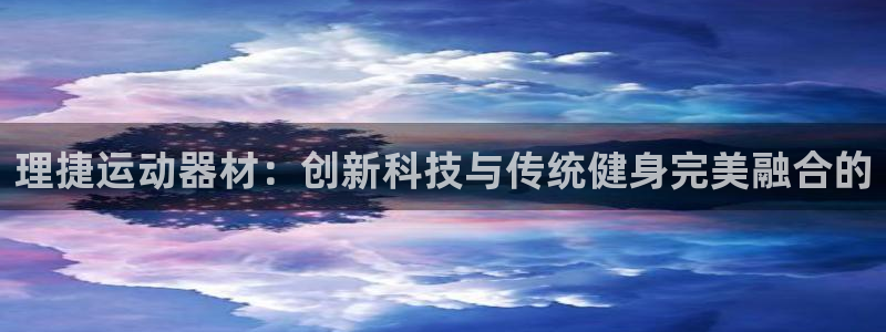 k1体育官方正版app娱乐网站：理捷运动器材：创新科技与传统