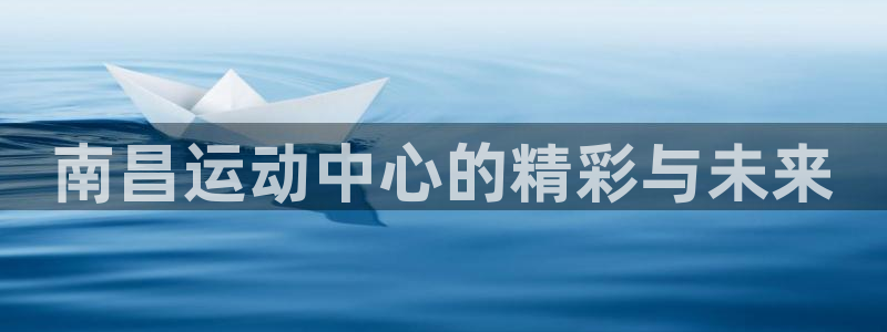 k1体育官方正版app娱乐：南昌运动中心的精彩与未来