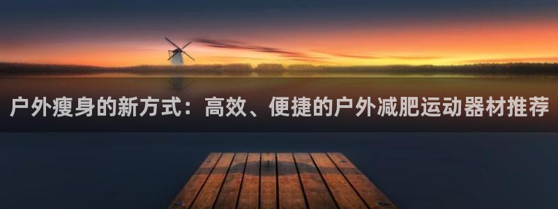 k1体育官网下载平台注册：户外瘦身的新方式：高效、便捷的户外