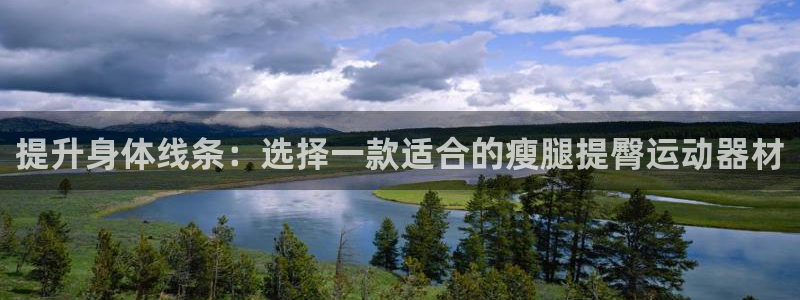 k1体育官网下载平台APP：提升身体线条：选择一款适