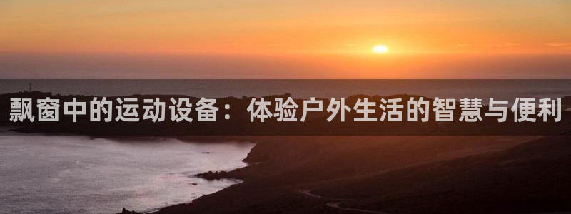 k1体育官方正版app娱乐下载：飘窗中的运动设备：体验户外生