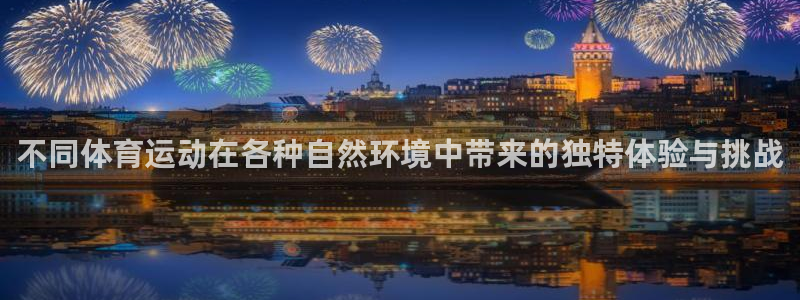3377体育app官方下载：不同体育运动在各种自然环境中带来的独特体验与挑战